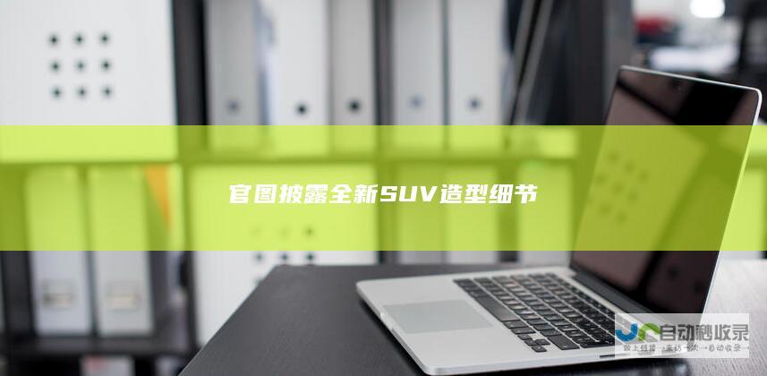 官图披露全新SUV造型细节