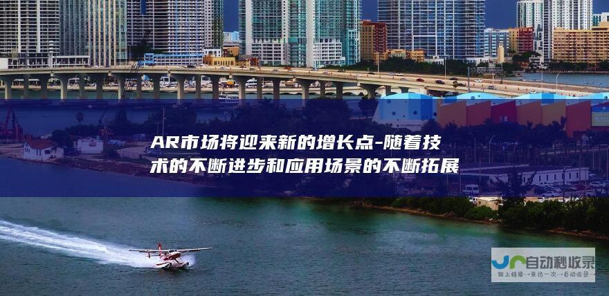 AR市场将迎来新的增长点-随着技术的不断进步和应用场景的不断拓展