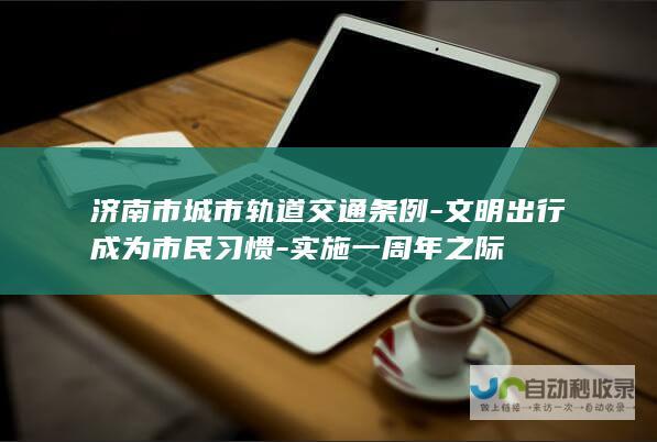 济南市城市轨道交通条例-文明出行成为市民习惯-实施一周年之际