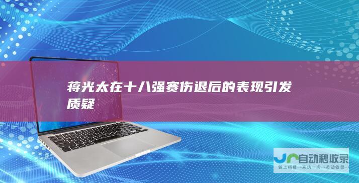 蒋光太在十八强赛伤退后的表现引发质疑