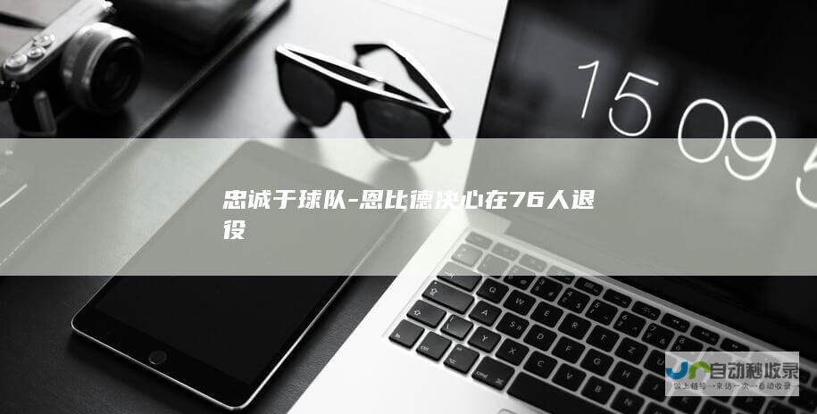 忠诚于球队-恩比德决心在76人退役