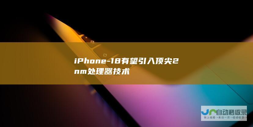 iPhone-18有望引入顶尖2nm处理器技术