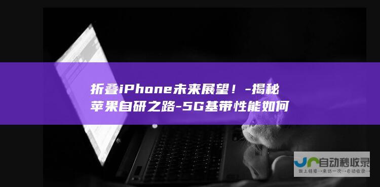 折叠iPhone未来展望！-揭秘苹果自研之路-5G基带性能如何