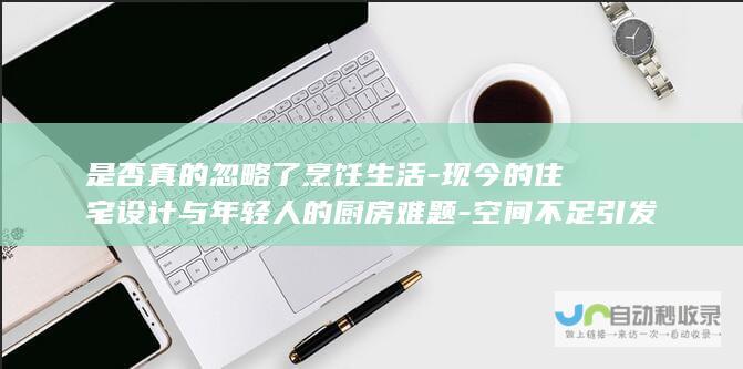 是否真的忽略了烹饪生活-现今的住宅设计与年轻人的厨房难题-空间不足引发矛盾