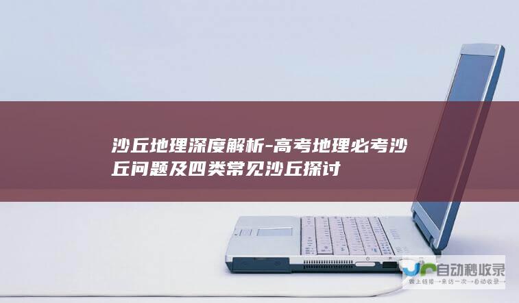 沙丘地理深度解析-高考地理必考沙丘问题及四类常见沙丘探讨