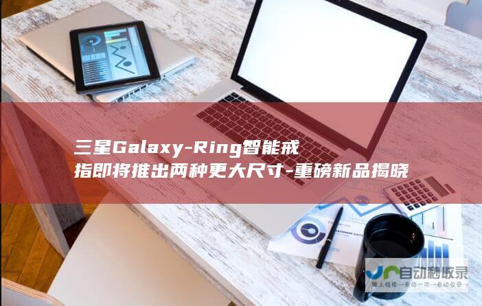 三星Galaxy-Ring智能戒指即将推出两种更大尺寸-重磅新品揭晓