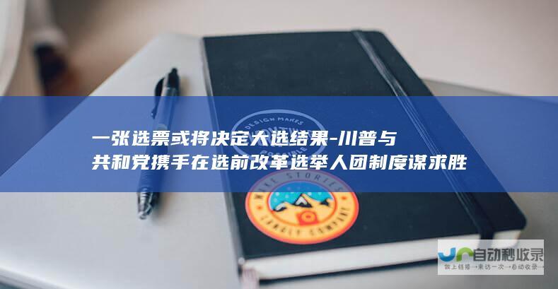 一张选票或将决定大选结果-川普与共和党携手在选前改革选举人团制度谋求胜局