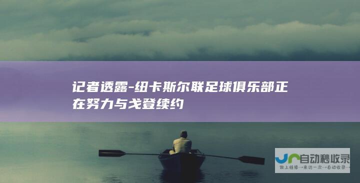 记者透露-纽卡斯尔联足球俱乐部正在努力与戈登续约