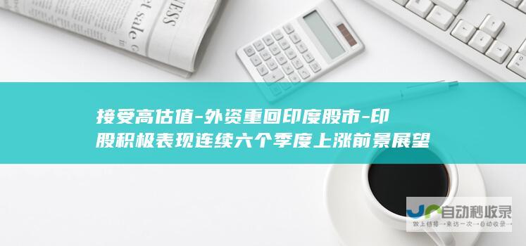 接受高估值-外资重回印度股市-印股积极表现连续六个季度上涨前景展望