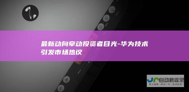 最新动向牵动投资者目光-华为技术引发市场热议