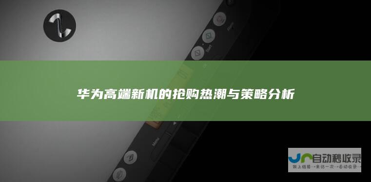 华为高端新机的抢购热潮与策略分析