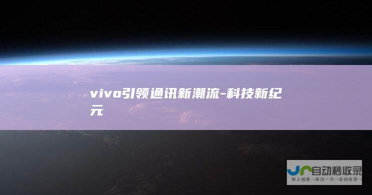 vivo引领通讯新潮流-科技新纪元