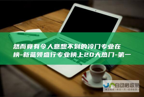 然而竟有令人意想不到的冷门专业在榜-新蓝领盛行专业榜上20大热门-第一组