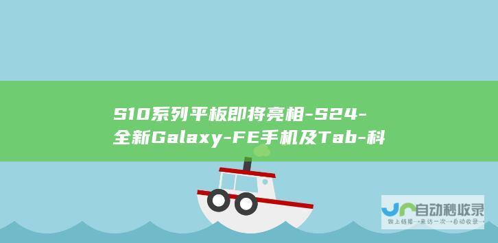 S10系列平板即将亮相-S24-全新Galaxy-FE手机及Tab-科技巨头三星再度引领潮流