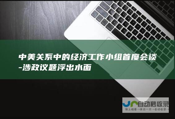 中美关系中的经济工作小组首度会谈-涉政议题浮出水面