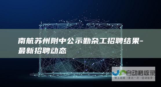 南航苏州附中公示勤杂工招聘结果-最新招聘动态