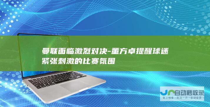 曼联面临激烈对决-董方卓提醒球迷紧张刺激的比赛氛围