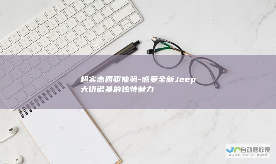 超实惠四驱体验-感受全新Jeep大切诺基的独特魅力