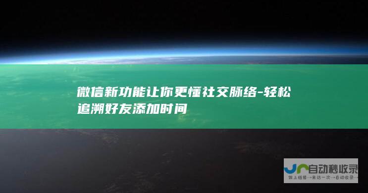 微信新功能让你更懂社交脉络-轻松追溯好友添加时间