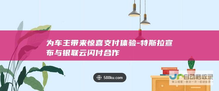 为车主带来惊喜支付体验-特斯拉宣布与银联云闪付合作