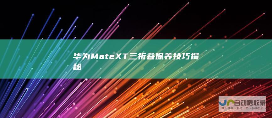 华为MateXT三折叠保养技巧揭秘