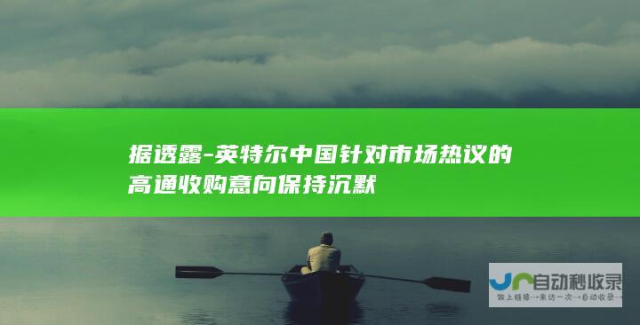 据透露-英特尔中国针对市场热议的高通收购意向保持沉默