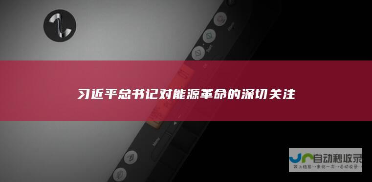 习近平总书记对能源革命的深切关注