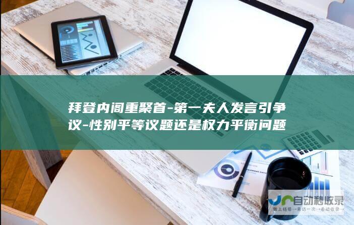 拜登内阁重聚首-第一夫人发言引争议-性别平等议题还是权力平衡问题