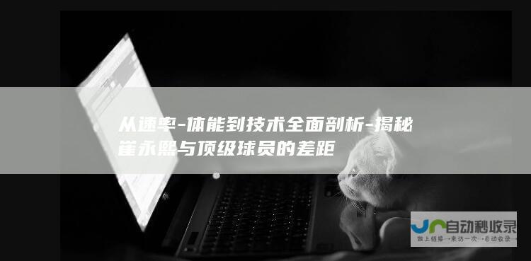 从速率-体能到技术全面剖析-揭秘崔永熙与顶级球员的差距