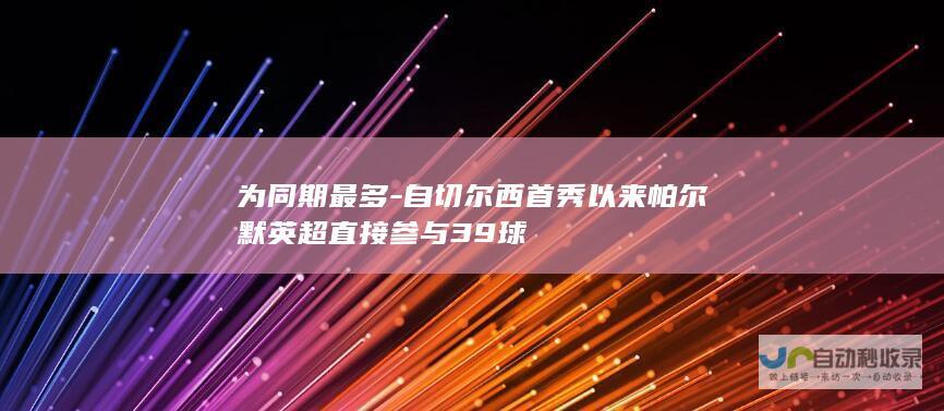 为同期最多-自切尔西首秀以来帕尔默英超直接参与39球