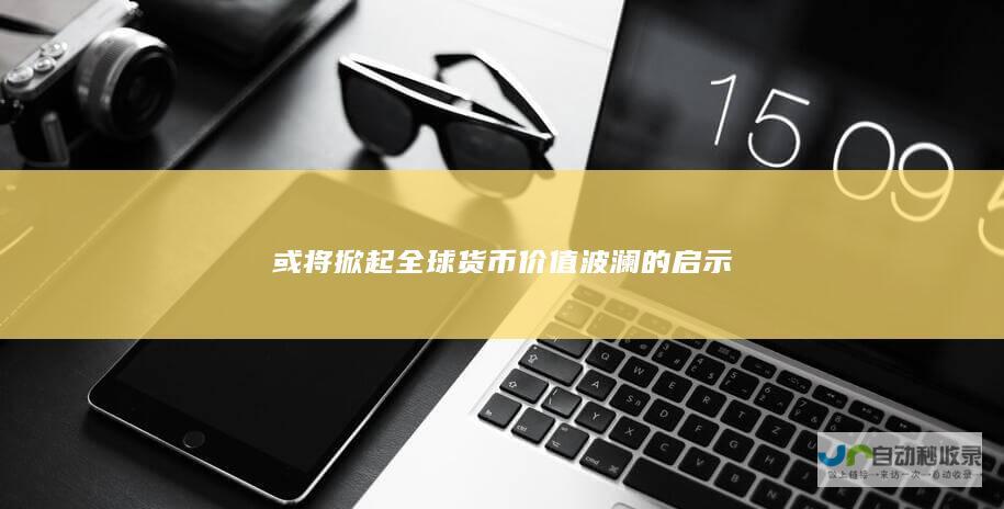 或将掀起全球货币价值波澜的启示