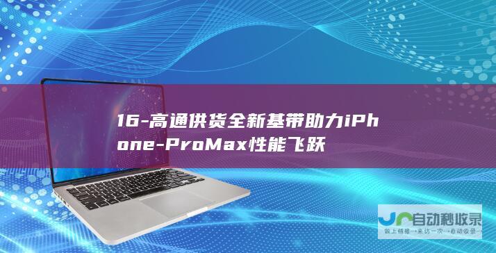 16-高通供货全新基带助力iPhone-ProMax性能飞跃