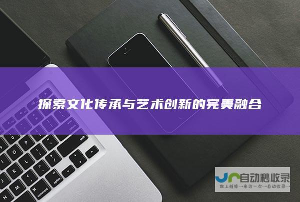 探索文化传承与艺术创新的完美融合