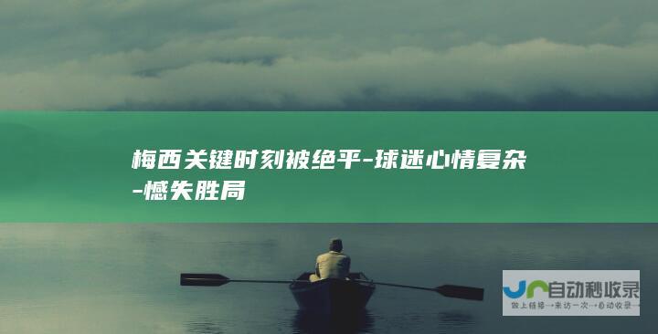 梅西关键时刻被绝平-球迷心情复杂-憾失胜局