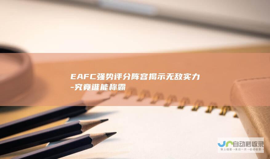 EAFC强势评分阵容揭示无敌实力-究竟谁能称霸