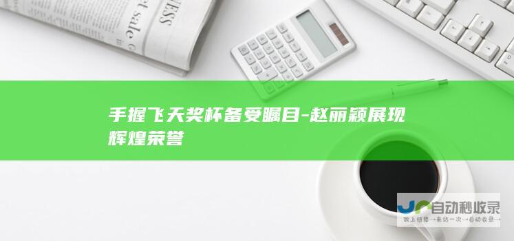 手握飞天奖杯备受瞩目-赵丽颖展现辉煌荣誉