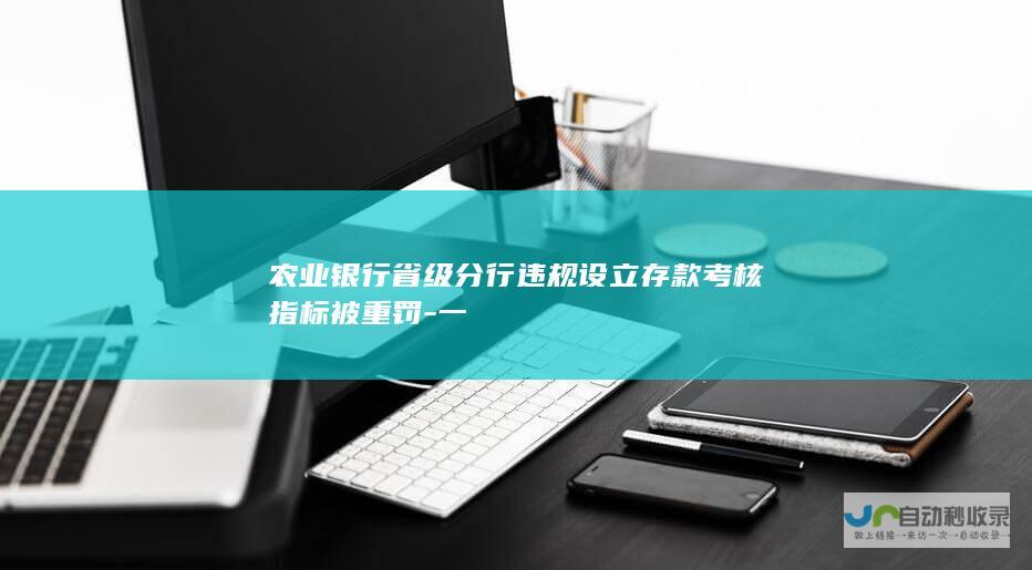 农业银行省级分行违规设立存款考核指标被重罚-一