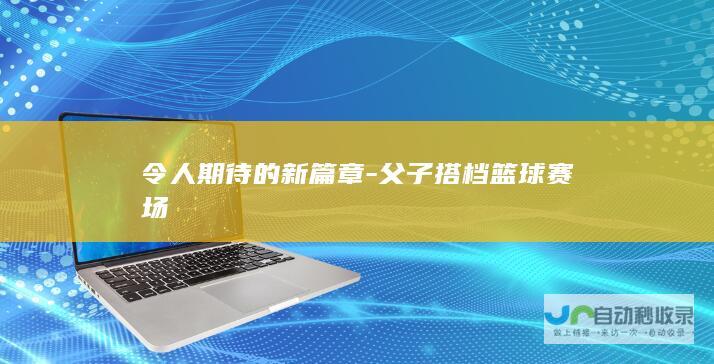 令人期待的新篇章-父子搭档篮球赛场