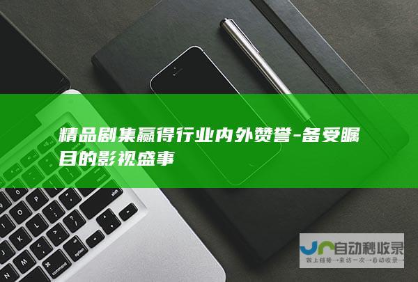 精品剧集赢得行业内外赞誉-备受瞩目的影视盛事