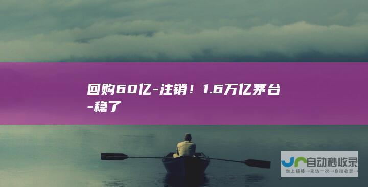 回购60亿-注销！1.6万亿茅台-稳了