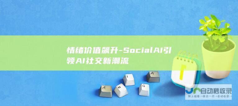 情绪价值飙升-SocialAI引领AI社交新潮流