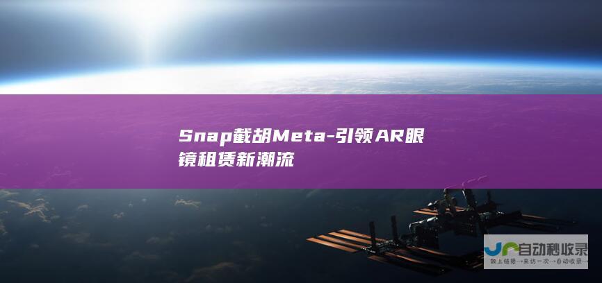 Snap截胡Meta-引领AR眼镜租赁新潮流