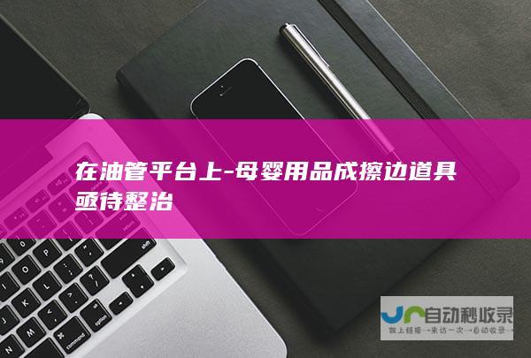 在油管平台上-母婴用品成擦边道具亟待整治