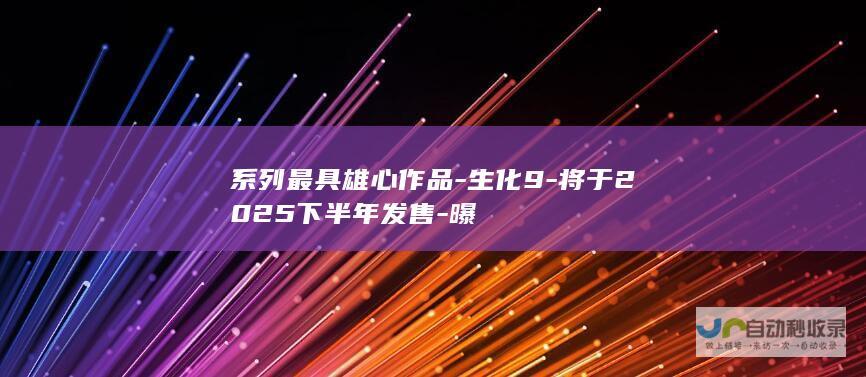 系列最具雄心作品-生化9-将于2025下半年发售-曝