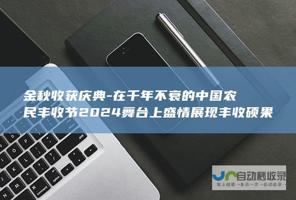 金秋收获庆典-在千年不衰的中国农民丰收节2024舞台上盛情展现丰收硕果-纪念丰收的乐章——在每一位辛勤农民心田与广袤田野中-演绎欢庆与骄傲