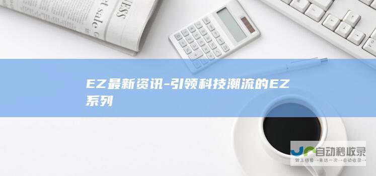 EZ最新资讯-引领科技潮流的EZ系列