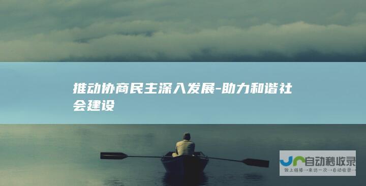 推动协商民主深入发展-助力和谐社会建设