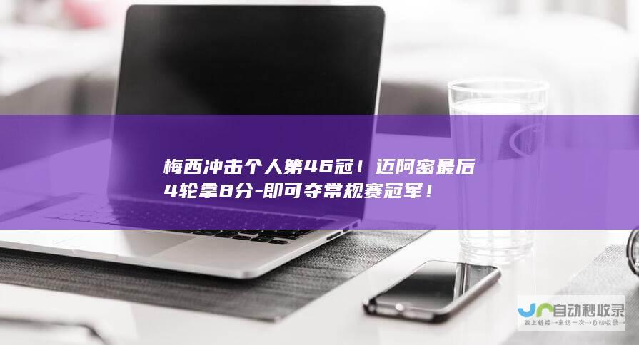 梅西冲击个人第46冠！迈阿密最后4轮拿8分-即可夺常规赛冠军！