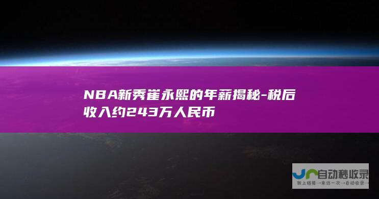 NBA新秀崔永熙的年薪揭秘-税后收入约243万人民币