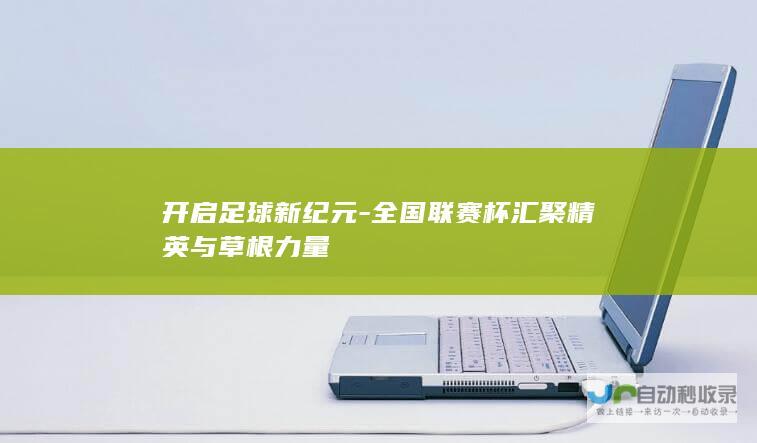 开启足球新纪元-全国联赛杯汇聚精英与草根力量